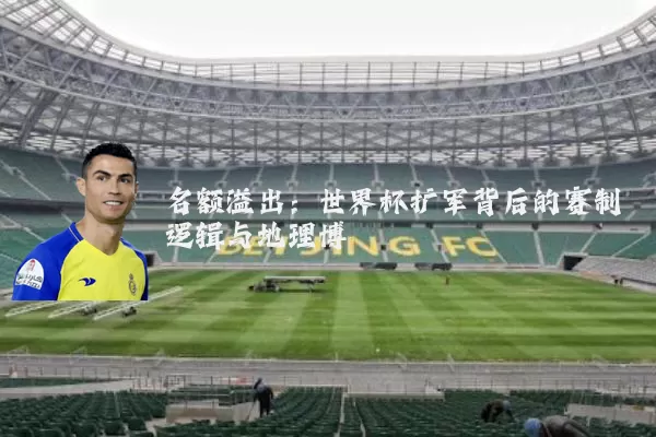 名额溢出：世界杯扩军背后的赛制逻辑与地理博弈