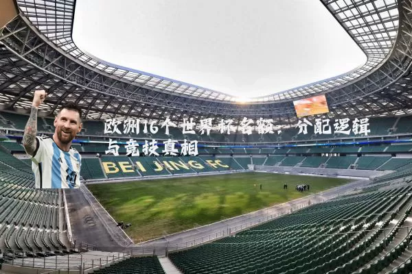 欧洲16个世界杯名额:分配逻辑与竞技真相