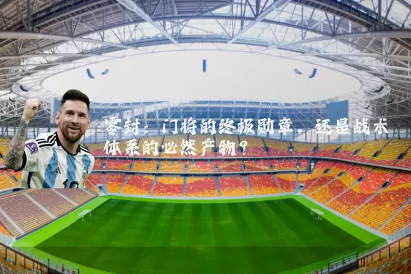 零封:门将的终极勋章,还是战术体系的必然产物?