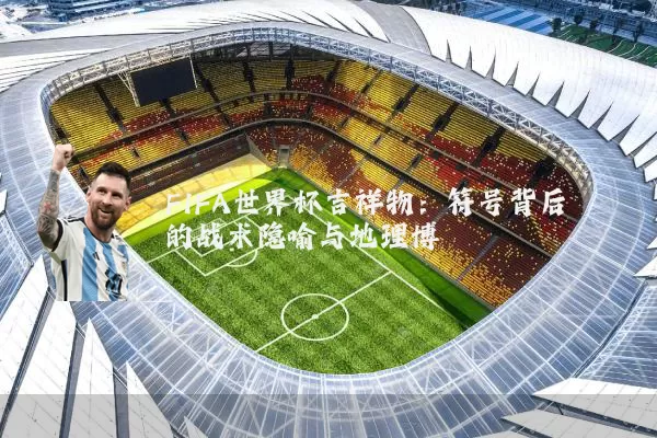 FIFA世界杯吉祥物:符号背后的战术隐喻与地理博弈