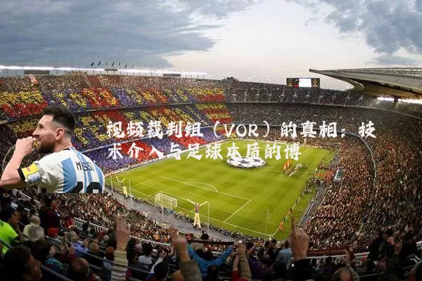 视频裁判组(VOR)的真相:技术介入与足球本质的博弈