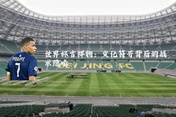 世界杯吉祥物:文化符号背后的战术隐喻