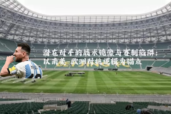 潜在对手的战术镜像与赛制陷阱:以南美-欧洲对抗逻辑为锚点