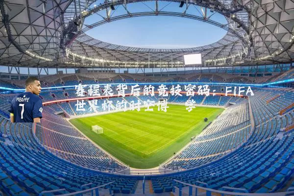 赛程表背后的竞技密码：FIFA世界杯的时空博弈学
