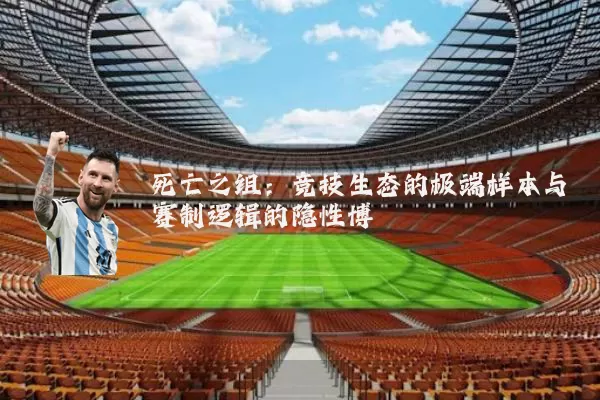 死亡之组：竞技生态的极端样本与赛制逻辑的隐性博弈