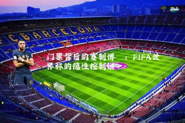 门票背后的赛制博弈：FIFA世界杯的隐性控制链