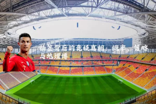 抽签背后的竞技真相：概率、策略与地理博弈