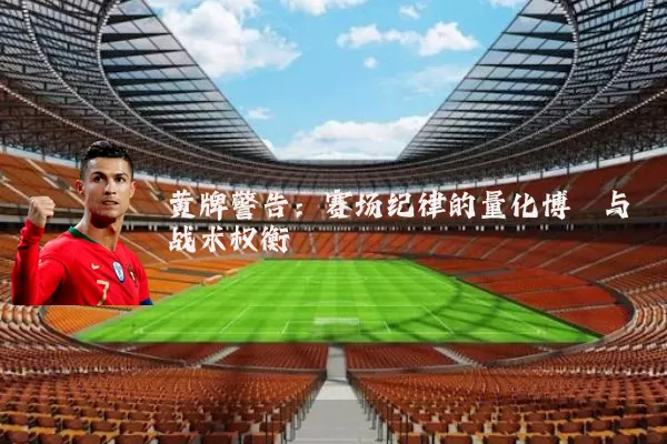 黄牌警告：赛场纪律的量化博弈与战术权衡