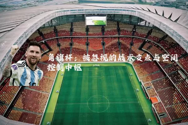 角旗杆：被忽视的战术支点与空间控制中枢