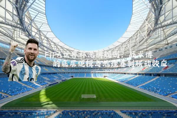 FIFA世界杯洗牌规则:战术博弈的底层逻辑与地理赛制联动效应